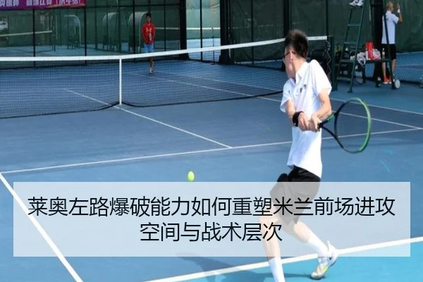 莱奥左路爆破能力如何重塑米兰前场进攻空间与战术层次