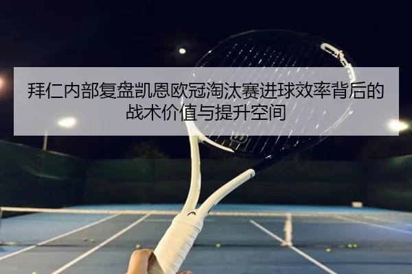 拜仁内部复盘凯恩欧冠淘汰赛进球效率背后的战术价值与提升空间