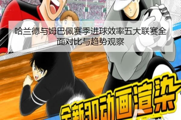 哈兰德与姆巴佩赛季进球效率五大联赛全面对比与趋势观察