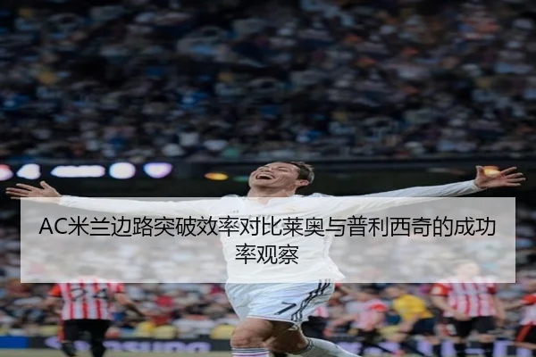 AC米兰边路突破效率对比莱奥与普利西奇的成功率观察