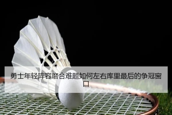 勇士年轻阵容磨合难题如何左右库里最后的争冠窗口