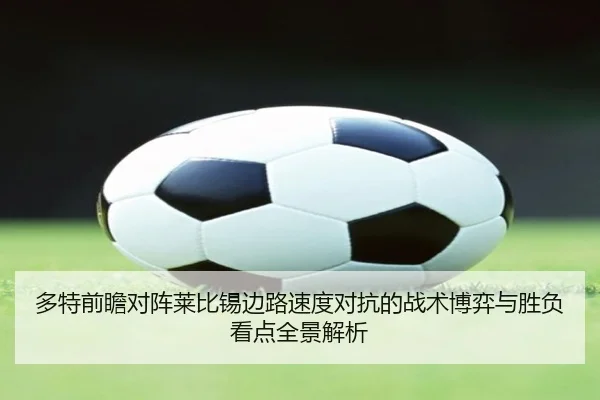 多特前瞻对阵莱比锡边路速度对抗的战术博弈与胜负看点全景解析