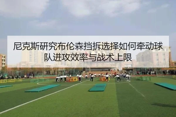尼克斯研究布伦森挡拆选择如何牵动球队进攻效率与战术上限