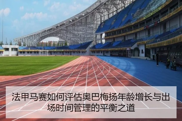 法甲马赛如何评估奥巴梅扬年龄增长与出场时间管理的平衡之道
