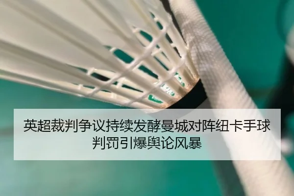 英超裁判争议持续发酵曼城对阵纽卡手球判罚引爆舆论风暴
