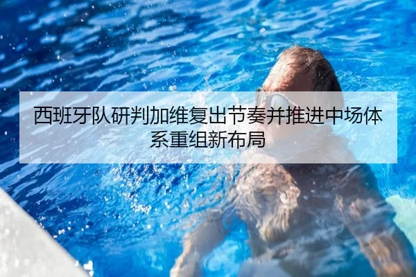 西班牙队研判加维复出节奏并推进中场体系重组新布局