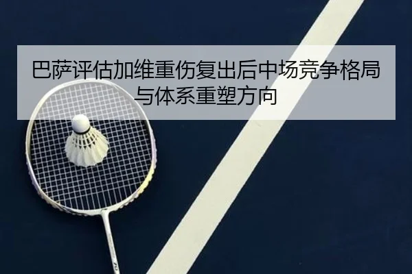 巴萨评估加维重伤复出后中场竞争格局与体系重塑方向