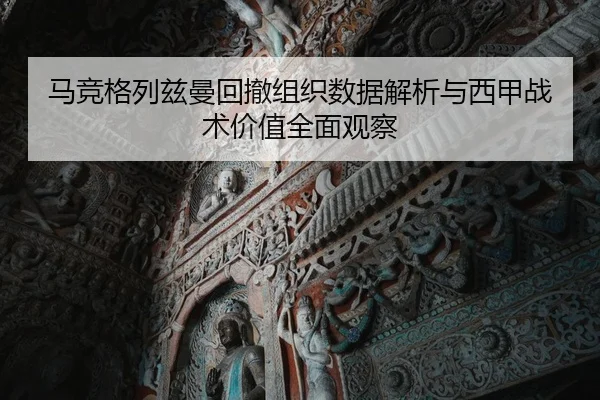 马竞格列兹曼回撤组织数据解析与西甲战术价值全面观察