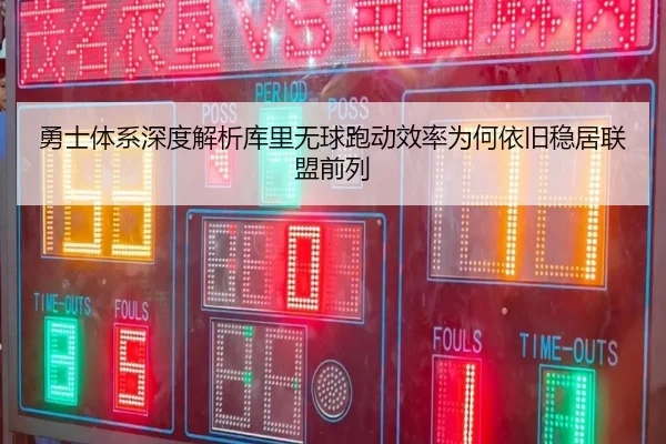 勇士体系深度解析库里无球跑动效率为何依旧稳居联盟前列