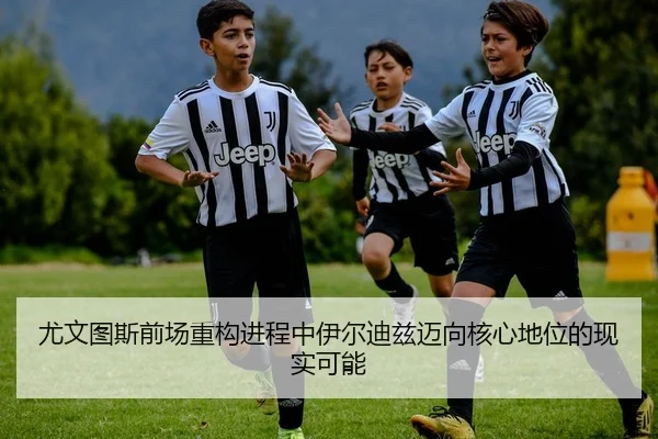 尤文图斯前场重构进程中伊尔迪兹迈向核心地位的现实可能