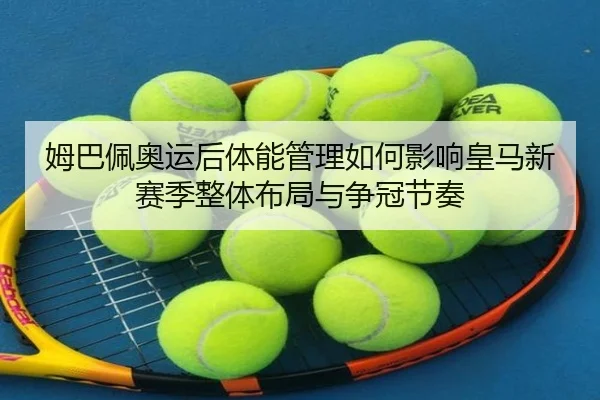 姆巴佩奥运后体能管理如何影响皇马新赛季整体布局与争冠节奏