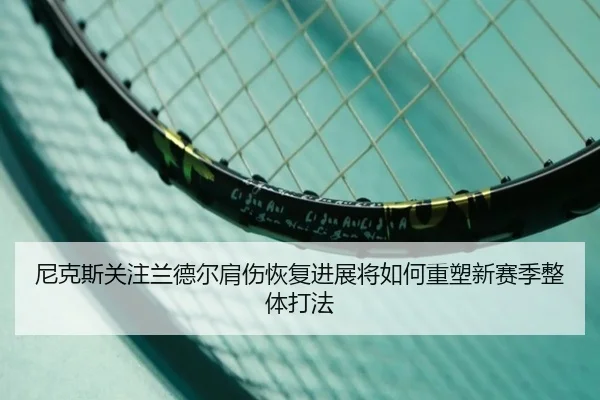 尼克斯关注兰德尔肩伤恢复进展将如何重塑新赛季整体打法