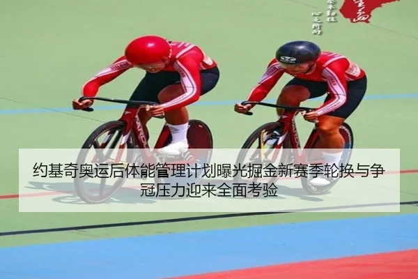 约基奇奥运后体能管理计划曝光掘金新赛季轮换与争冠压力迎来全面考验