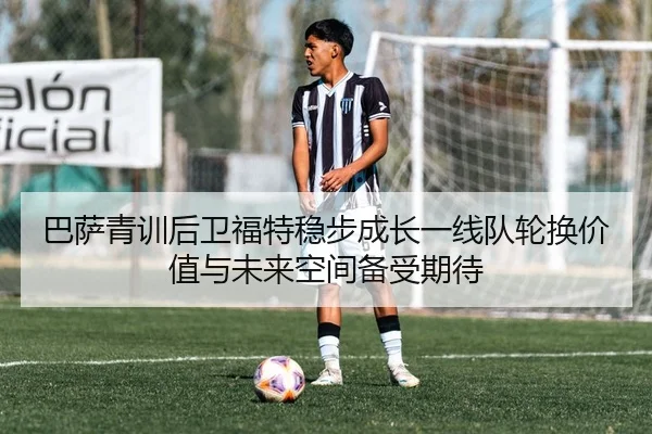 巴萨青训后卫福特稳步成长一线队轮换价值与未来空间备受期待