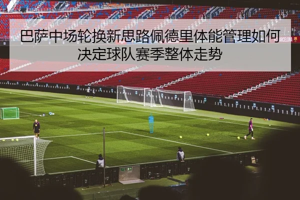 巴萨中场轮换新思路佩德里体能管理如何决定球队赛季整体走势